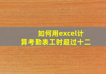 如何用excel计算考勤表工时超过十二