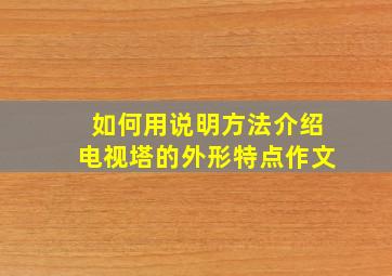 如何用说明方法介绍电视塔的外形特点作文