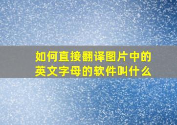 如何直接翻译图片中的英文字母的软件叫什么