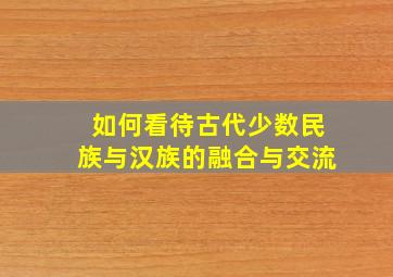 如何看待古代少数民族与汉族的融合与交流