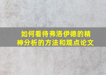 如何看待弗洛伊德的精神分析的方法和观点论文