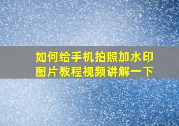 如何给手机拍照加水印图片教程视频讲解一下