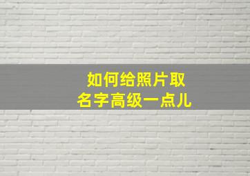 如何给照片取名字高级一点儿