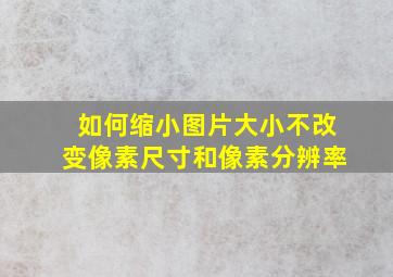 如何缩小图片大小不改变像素尺寸和像素分辨率