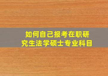 如何自己报考在职研究生法学硕士专业科目