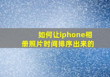 如何让iphone相册照片时间排序出来的