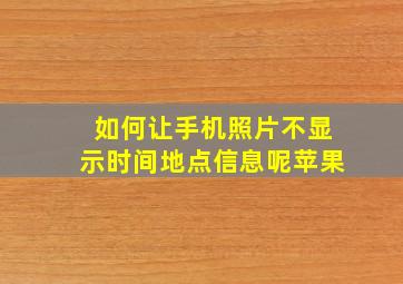 如何让手机照片不显示时间地点信息呢苹果