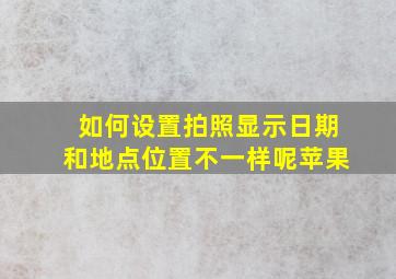 如何设置拍照显示日期和地点位置不一样呢苹果