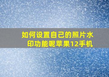 如何设置自己的照片水印功能呢苹果12手机