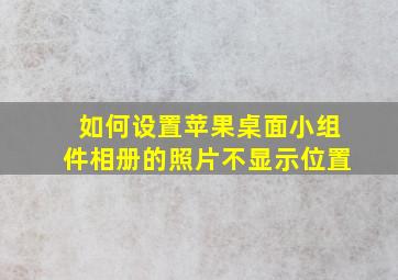 如何设置苹果桌面小组件相册的照片不显示位置