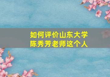 如何评价山东大学陈秀芳老师这个人