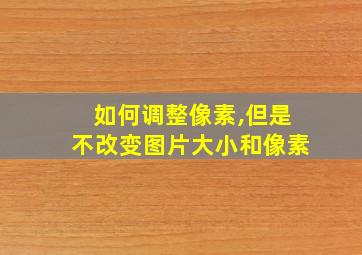 如何调整像素,但是不改变图片大小和像素