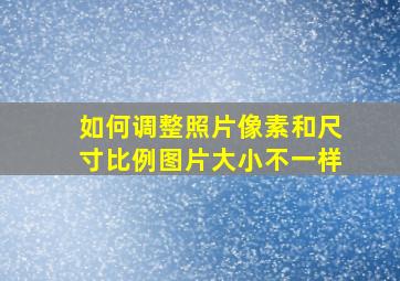 如何调整照片像素和尺寸比例图片大小不一样