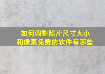 如何调整照片尺寸大小和像素免费的软件有哪些