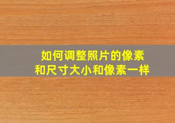 如何调整照片的像素和尺寸大小和像素一样