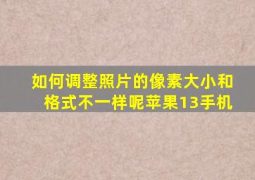 如何调整照片的像素大小和格式不一样呢苹果13手机