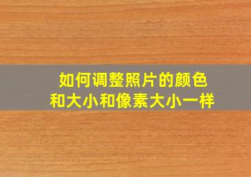 如何调整照片的颜色和大小和像素大小一样