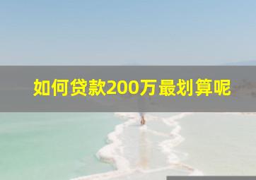 如何贷款200万最划算呢