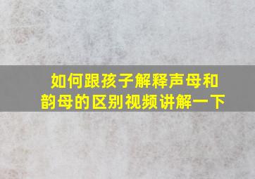 如何跟孩子解释声母和韵母的区别视频讲解一下