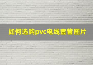 如何选购pvc电线套管图片