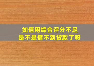 如信用综合评分不足是不是借不到贷款了呀