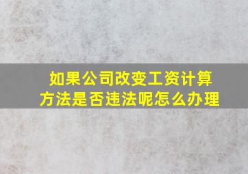 如果公司改变工资计算方法是否违法呢怎么办理