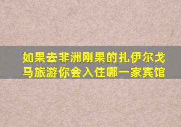 如果去非洲刚果的扎伊尔戈马旅游你会入住哪一家宾馆