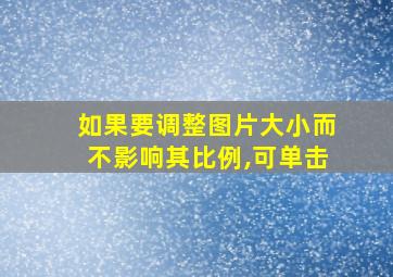 如果要调整图片大小而不影响其比例,可单击