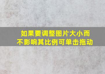 如果要调整图片大小而不影响其比例可单击拖动