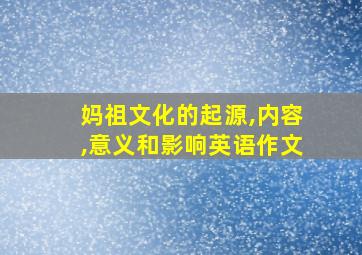 妈祖文化的起源,内容,意义和影响英语作文