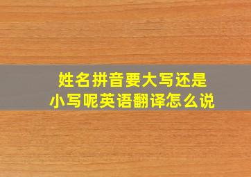 姓名拼音要大写还是小写呢英语翻译怎么说