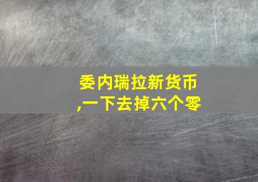 委内瑞拉新货币,一下去掉六个零