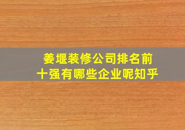 姜堰装修公司排名前十强有哪些企业呢知乎