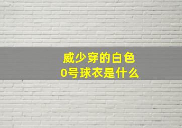 威少穿的白色0号球衣是什么