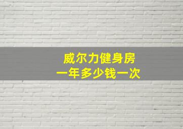 威尔力健身房一年多少钱一次