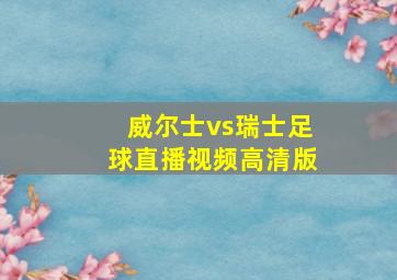 威尔士vs瑞士足球直播视频高清版