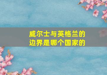 威尔士与英格兰的边界是哪个国家的