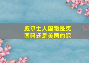 威尔士人国籍是英国吗还是美国的呢