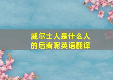 威尔士人是什么人的后裔呢英语翻译