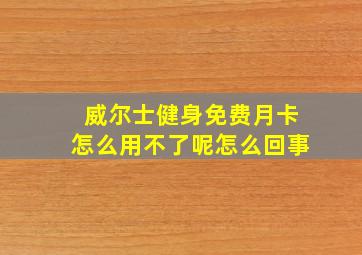 威尔士健身免费月卡怎么用不了呢怎么回事