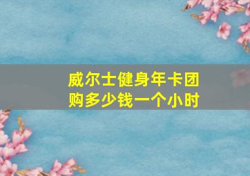 威尔士健身年卡团购多少钱一个小时