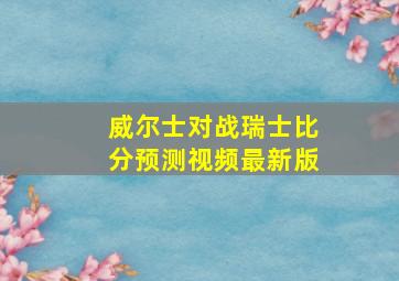 威尔士对战瑞士比分预测视频最新版