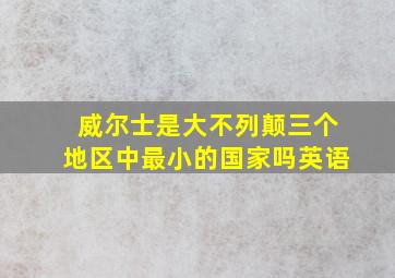 威尔士是大不列颠三个地区中最小的国家吗英语