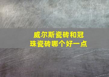 威尔斯瓷砖和冠珠瓷砖哪个好一点