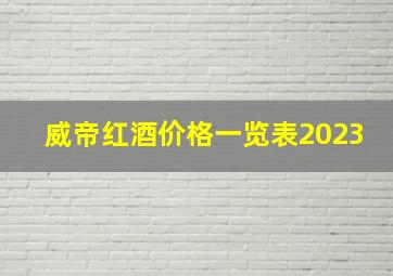 威帝红酒价格一览表2023