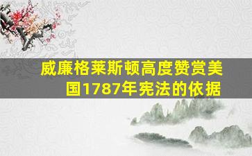 威廉格莱斯顿高度赞赏美国1787年宪法的依据