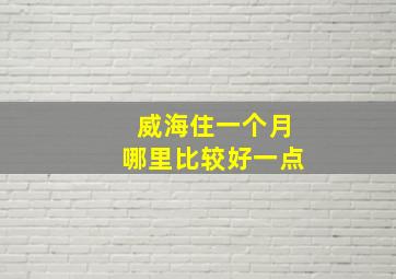 威海住一个月哪里比较好一点