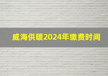 威海供暖2024年缴费时间