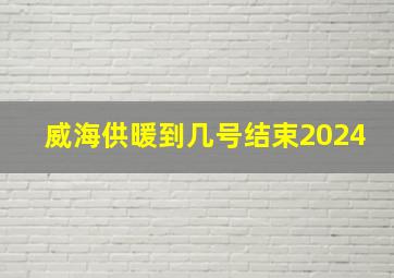 威海供暖到几号结束2024