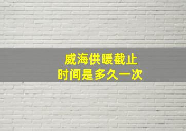 威海供暖截止时间是多久一次